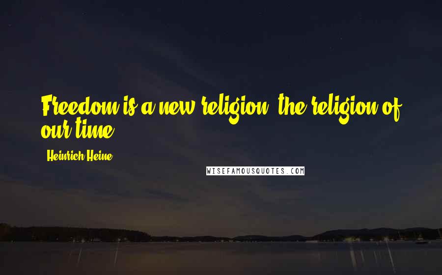 Heinrich Heine Quotes: Freedom is a new religion, the religion of our time.
