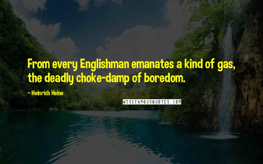 Heinrich Heine Quotes: From every Englishman emanates a kind of gas, the deadly choke-damp of boredom.