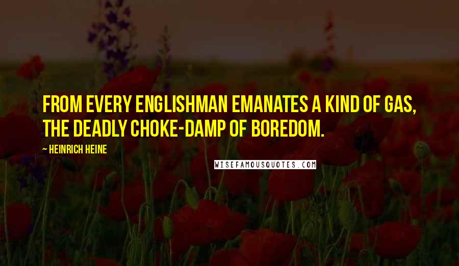 Heinrich Heine Quotes: From every Englishman emanates a kind of gas, the deadly choke-damp of boredom.