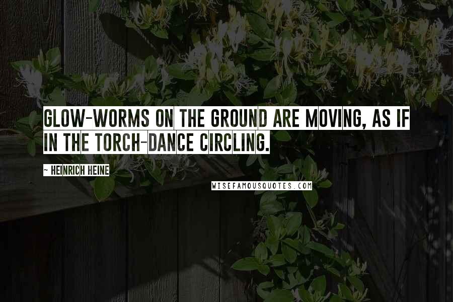 Heinrich Heine Quotes: Glow-worms on the ground are moving, As if in the torch-dance circling.