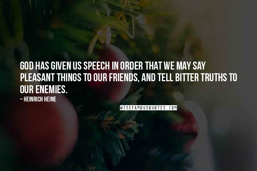Heinrich Heine Quotes: God has given us speech in order that we may say pleasant things to our friends, and tell bitter truths to our enemies.
