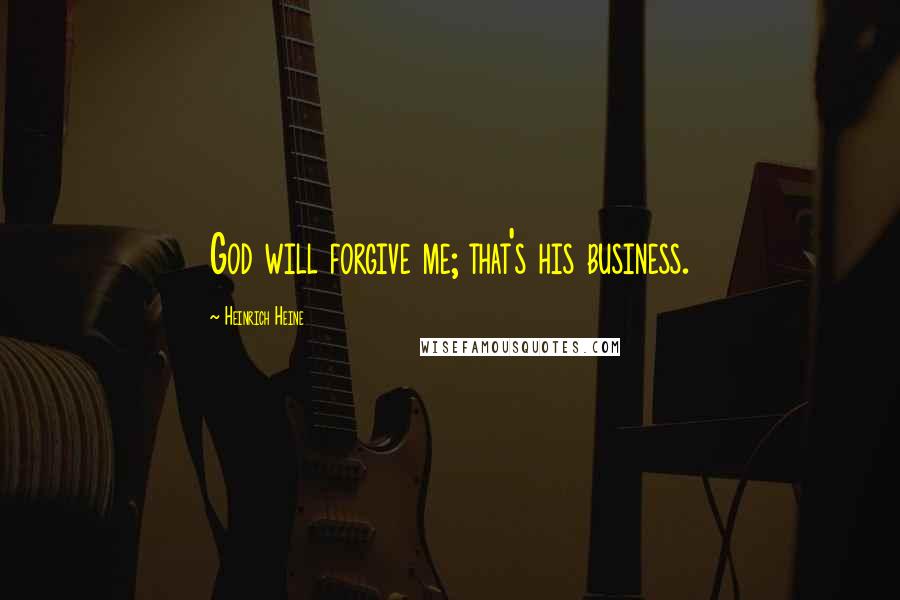 Heinrich Heine Quotes: God will forgive me; that's his business.