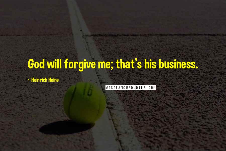 Heinrich Heine Quotes: God will forgive me; that's his business.