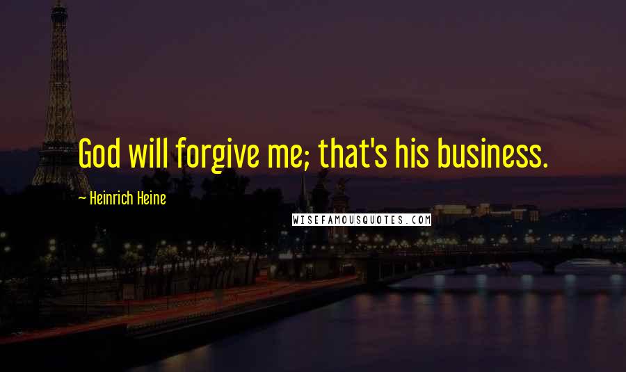 Heinrich Heine Quotes: God will forgive me; that's his business.