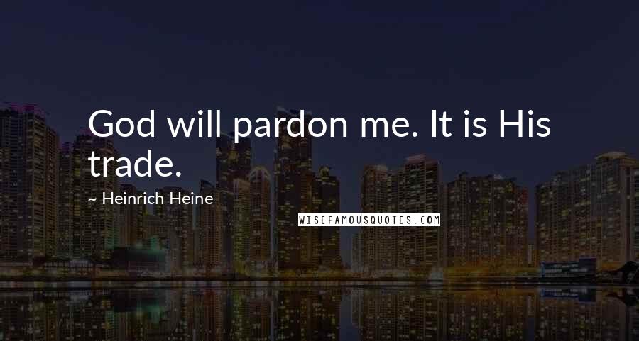 Heinrich Heine Quotes: God will pardon me. It is His trade.