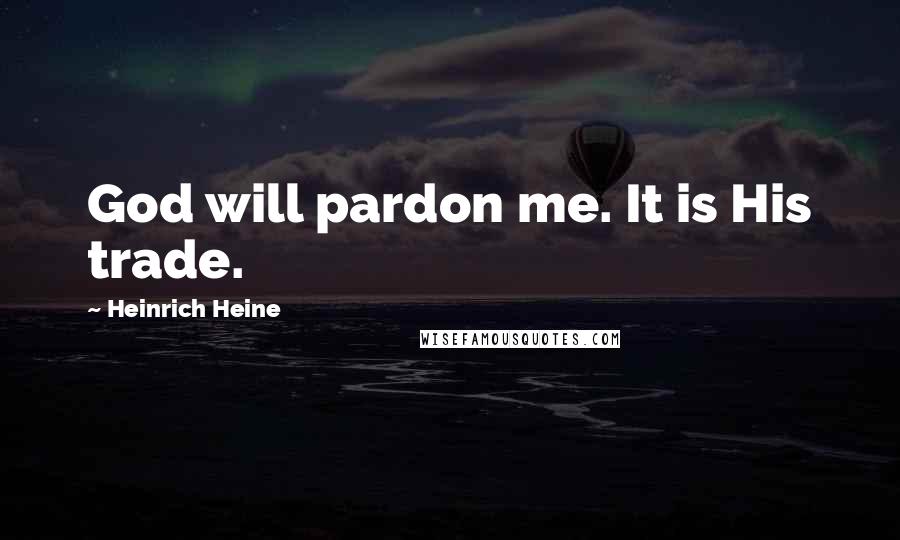 Heinrich Heine Quotes: God will pardon me. It is His trade.