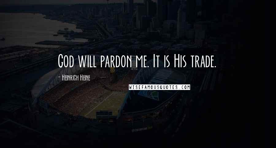 Heinrich Heine Quotes: God will pardon me. It is His trade.
