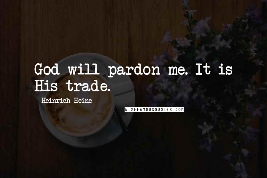 Heinrich Heine Quotes: God will pardon me. It is His trade.