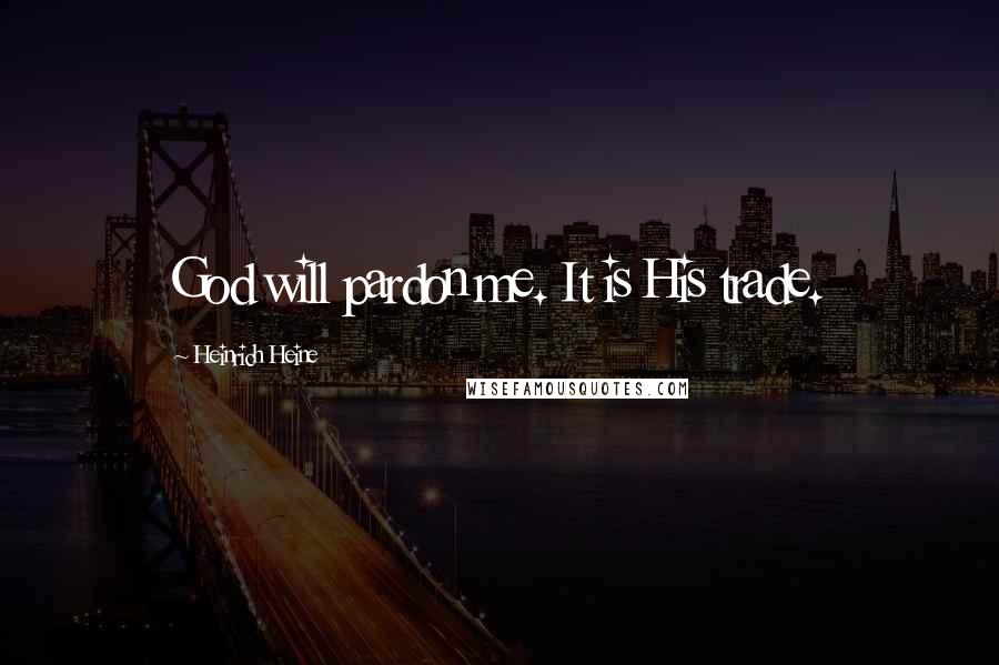 Heinrich Heine Quotes: God will pardon me. It is His trade.