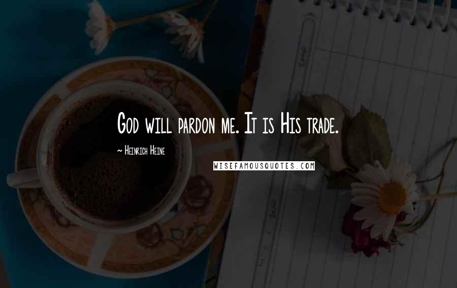 Heinrich Heine Quotes: God will pardon me. It is His trade.