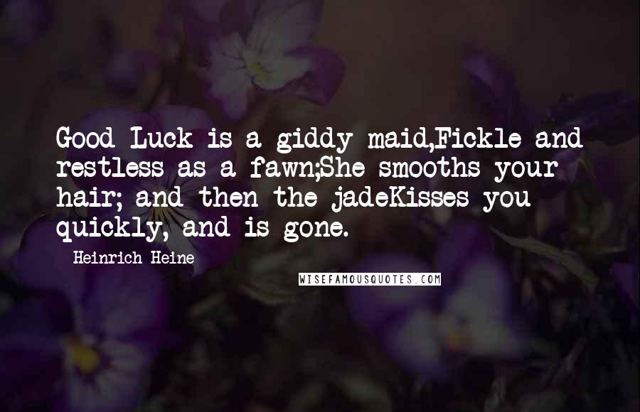 Heinrich Heine Quotes: Good Luck is a giddy maid,Fickle and restless as a fawn;She smooths your hair; and then the jadeKisses you quickly, and is gone.