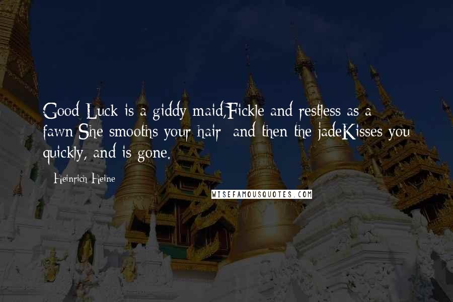 Heinrich Heine Quotes: Good Luck is a giddy maid,Fickle and restless as a fawn;She smooths your hair; and then the jadeKisses you quickly, and is gone.