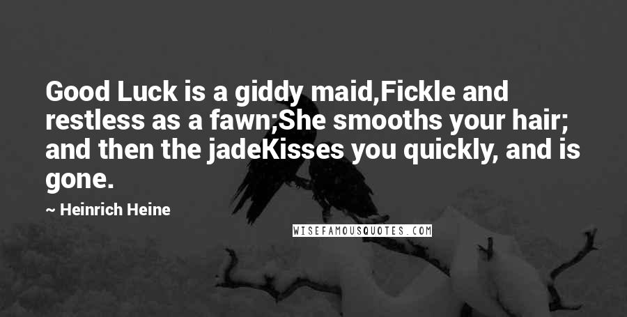 Heinrich Heine Quotes: Good Luck is a giddy maid,Fickle and restless as a fawn;She smooths your hair; and then the jadeKisses you quickly, and is gone.