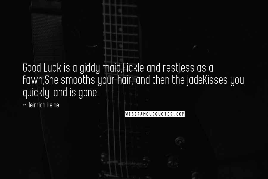 Heinrich Heine Quotes: Good Luck is a giddy maid,Fickle and restless as a fawn;She smooths your hair; and then the jadeKisses you quickly, and is gone.