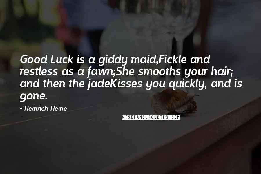 Heinrich Heine Quotes: Good Luck is a giddy maid,Fickle and restless as a fawn;She smooths your hair; and then the jadeKisses you quickly, and is gone.