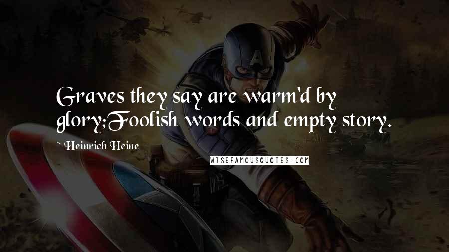 Heinrich Heine Quotes: Graves they say are warm'd by glory;Foolish words and empty story.
