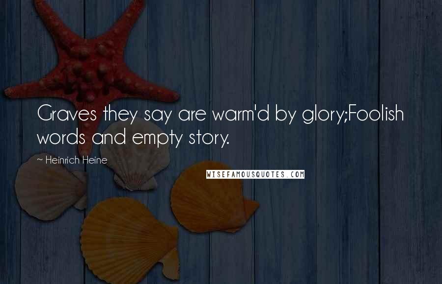 Heinrich Heine Quotes: Graves they say are warm'd by glory;Foolish words and empty story.