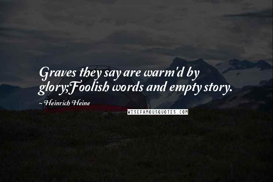 Heinrich Heine Quotes: Graves they say are warm'd by glory;Foolish words and empty story.