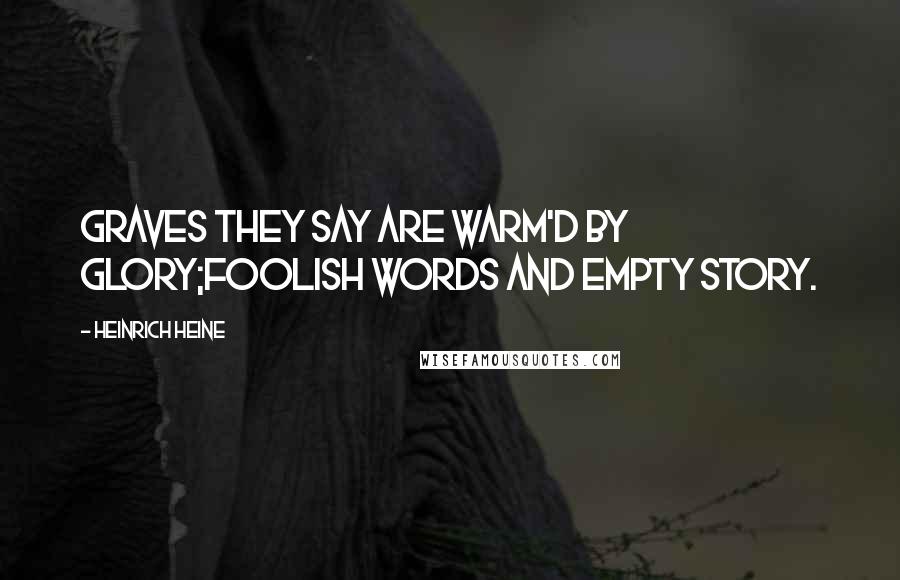 Heinrich Heine Quotes: Graves they say are warm'd by glory;Foolish words and empty story.