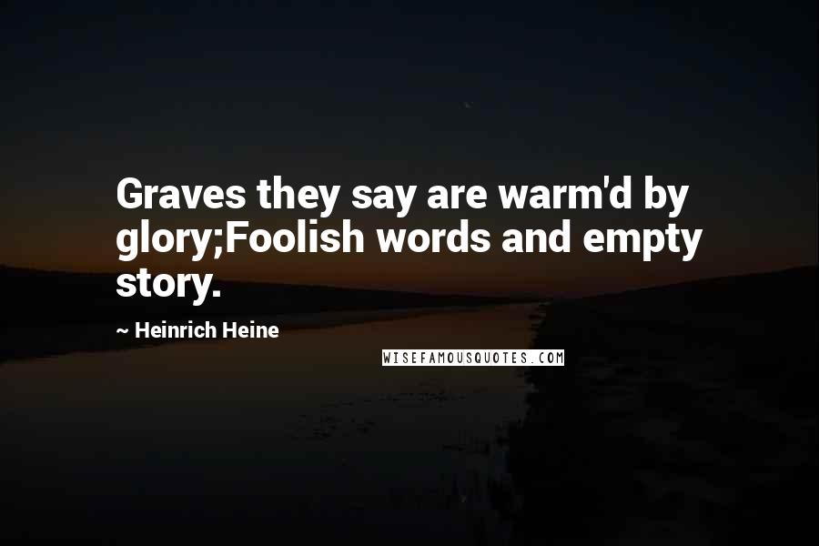 Heinrich Heine Quotes: Graves they say are warm'd by glory;Foolish words and empty story.