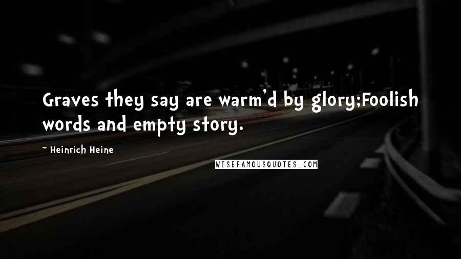 Heinrich Heine Quotes: Graves they say are warm'd by glory;Foolish words and empty story.