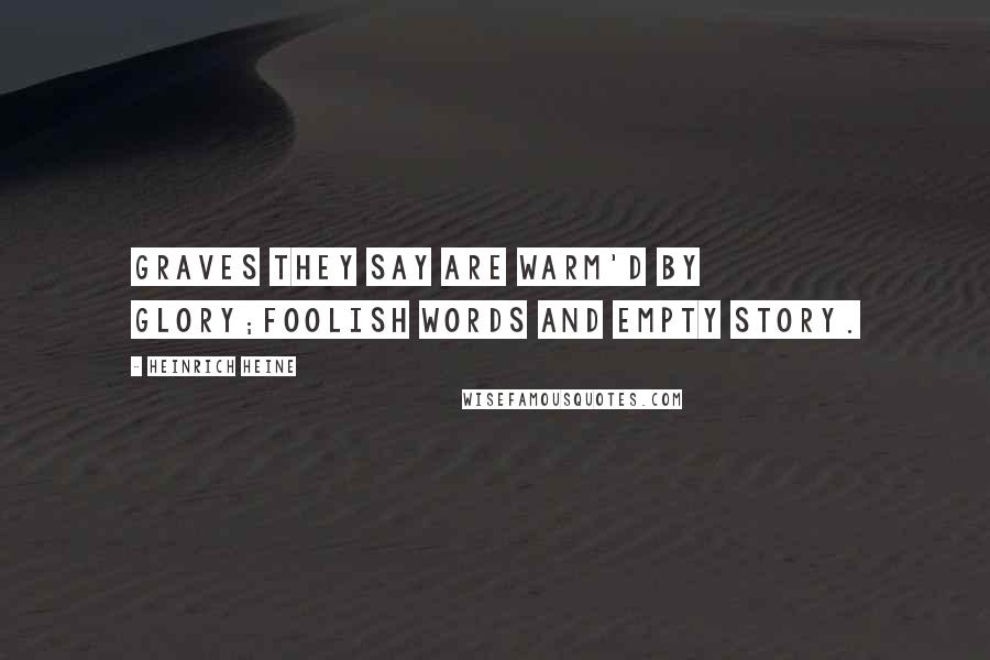 Heinrich Heine Quotes: Graves they say are warm'd by glory;Foolish words and empty story.