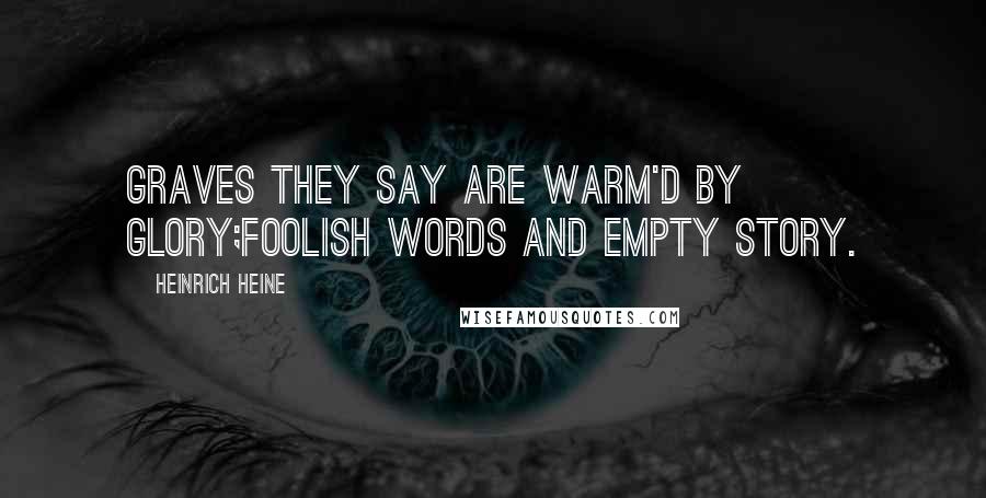 Heinrich Heine Quotes: Graves they say are warm'd by glory;Foolish words and empty story.