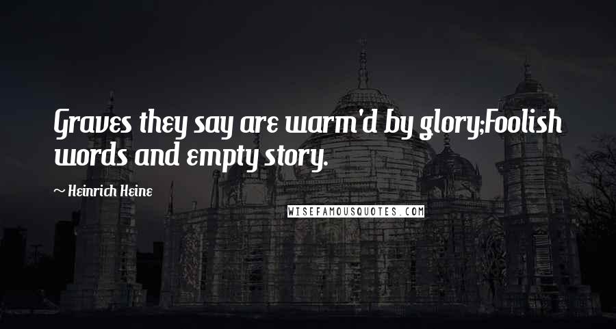 Heinrich Heine Quotes: Graves they say are warm'd by glory;Foolish words and empty story.