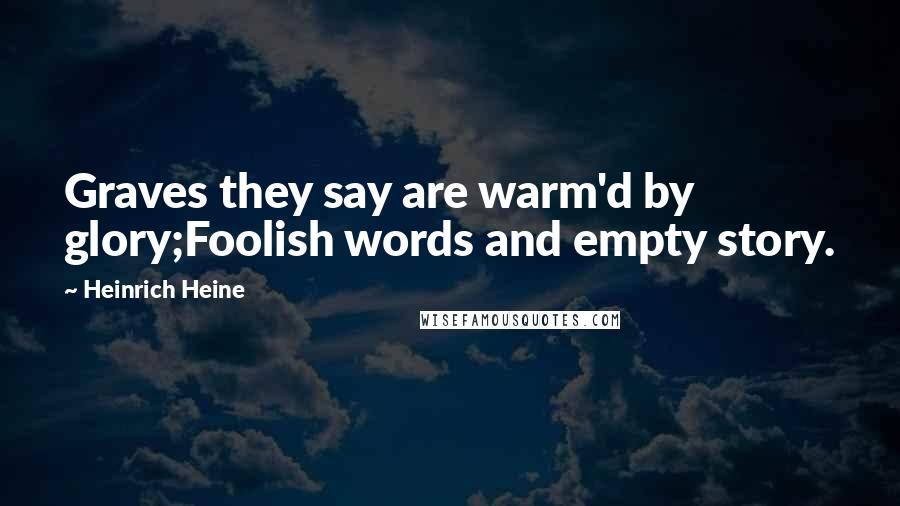 Heinrich Heine Quotes: Graves they say are warm'd by glory;Foolish words and empty story.