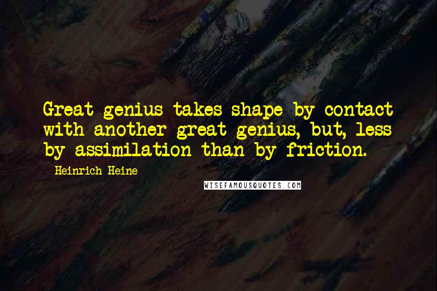 Heinrich Heine Quotes: Great genius takes shape by contact with another great genius, but, less by assimilation than by friction.