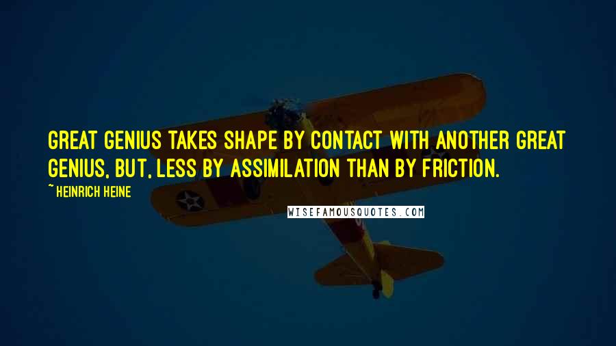 Heinrich Heine Quotes: Great genius takes shape by contact with another great genius, but, less by assimilation than by friction.