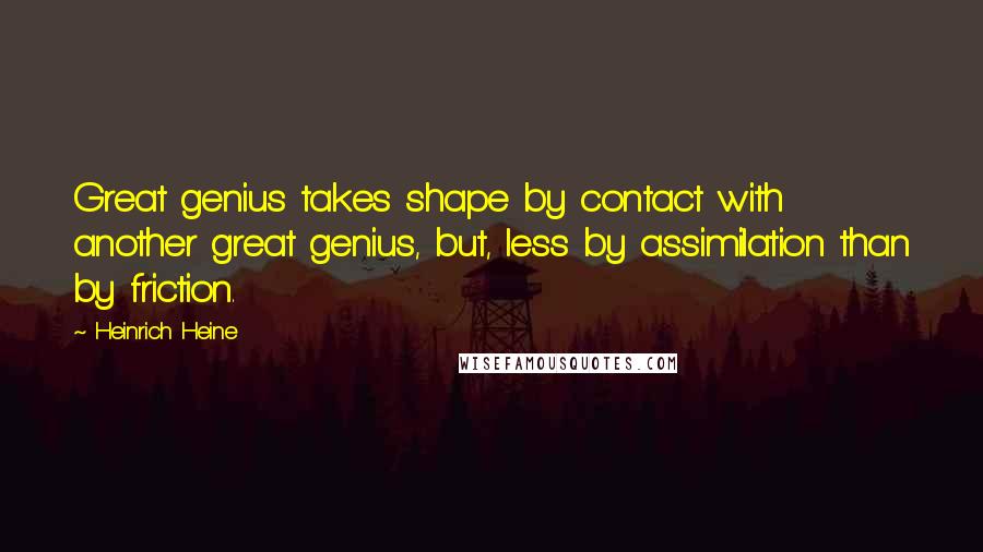 Heinrich Heine Quotes: Great genius takes shape by contact with another great genius, but, less by assimilation than by friction.