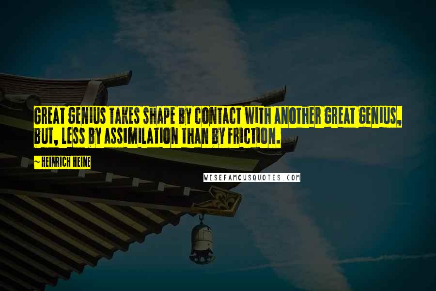 Heinrich Heine Quotes: Great genius takes shape by contact with another great genius, but, less by assimilation than by friction.