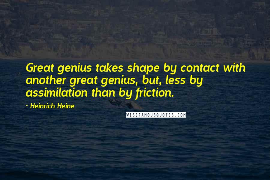 Heinrich Heine Quotes: Great genius takes shape by contact with another great genius, but, less by assimilation than by friction.