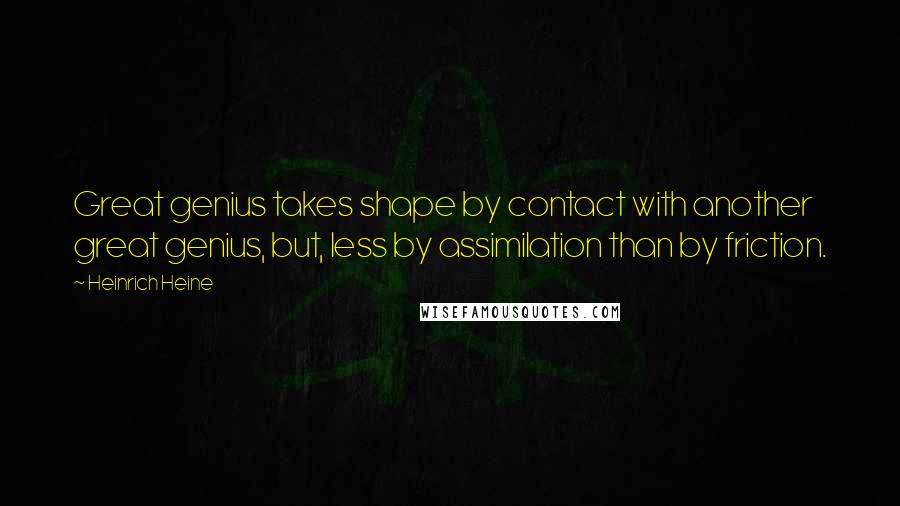 Heinrich Heine Quotes: Great genius takes shape by contact with another great genius, but, less by assimilation than by friction.