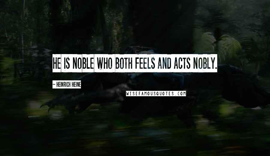 Heinrich Heine Quotes: He is noble who both feels and acts nobly.