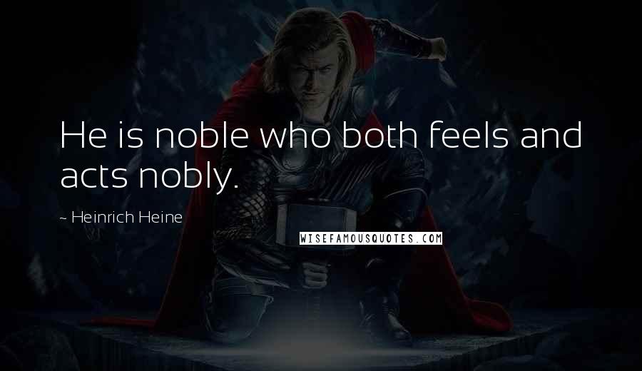 Heinrich Heine Quotes: He is noble who both feels and acts nobly.