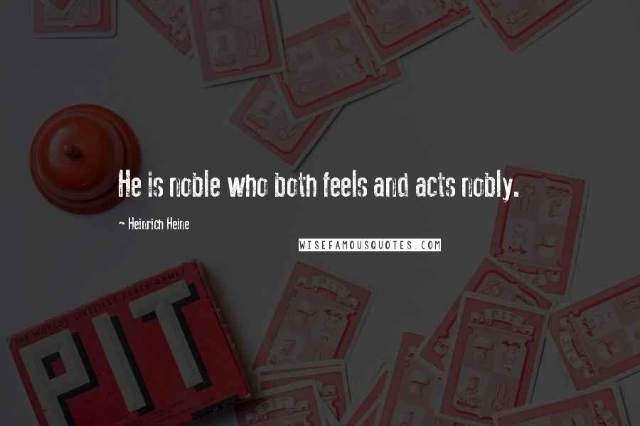 Heinrich Heine Quotes: He is noble who both feels and acts nobly.