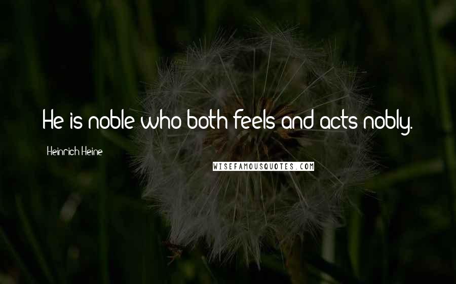 Heinrich Heine Quotes: He is noble who both feels and acts nobly.