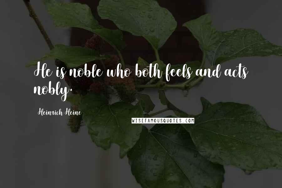Heinrich Heine Quotes: He is noble who both feels and acts nobly.