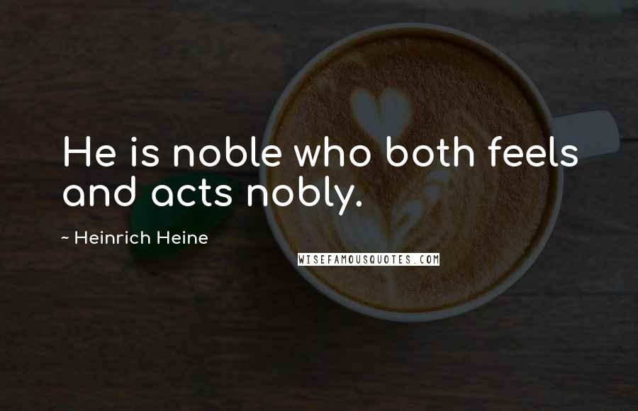 Heinrich Heine Quotes: He is noble who both feels and acts nobly.