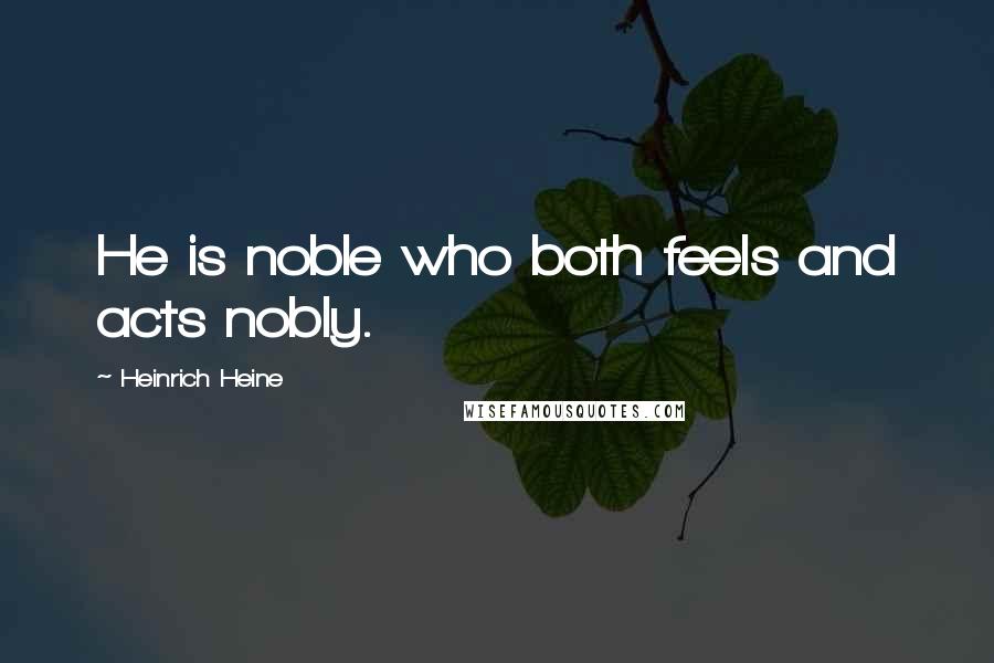 Heinrich Heine Quotes: He is noble who both feels and acts nobly.