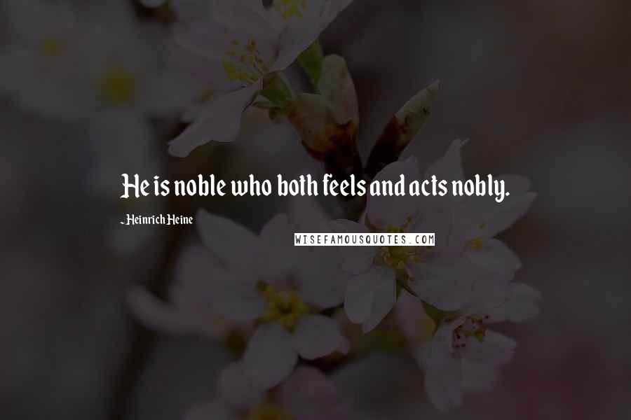 Heinrich Heine Quotes: He is noble who both feels and acts nobly.