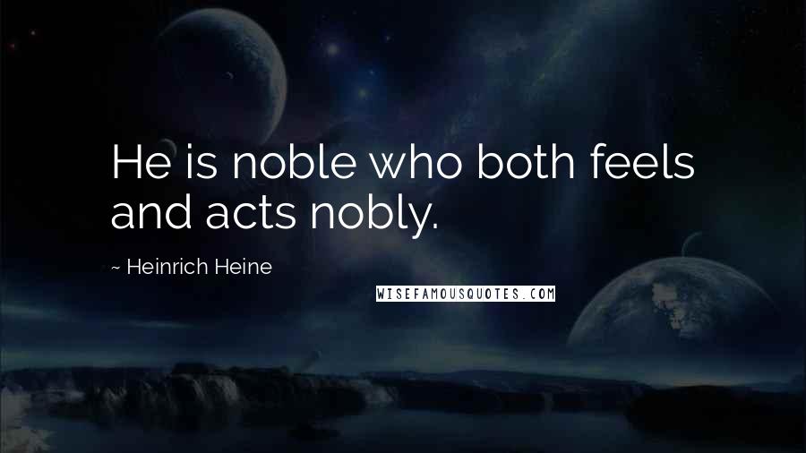 Heinrich Heine Quotes: He is noble who both feels and acts nobly.