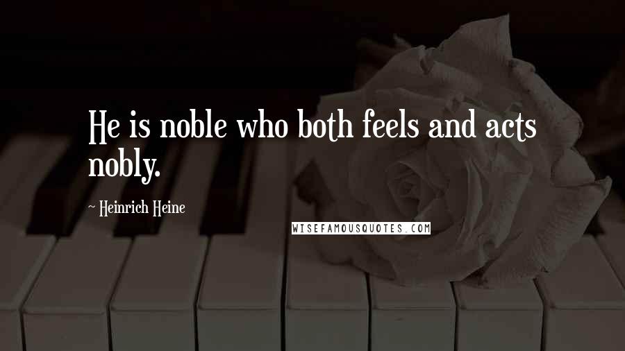 Heinrich Heine Quotes: He is noble who both feels and acts nobly.