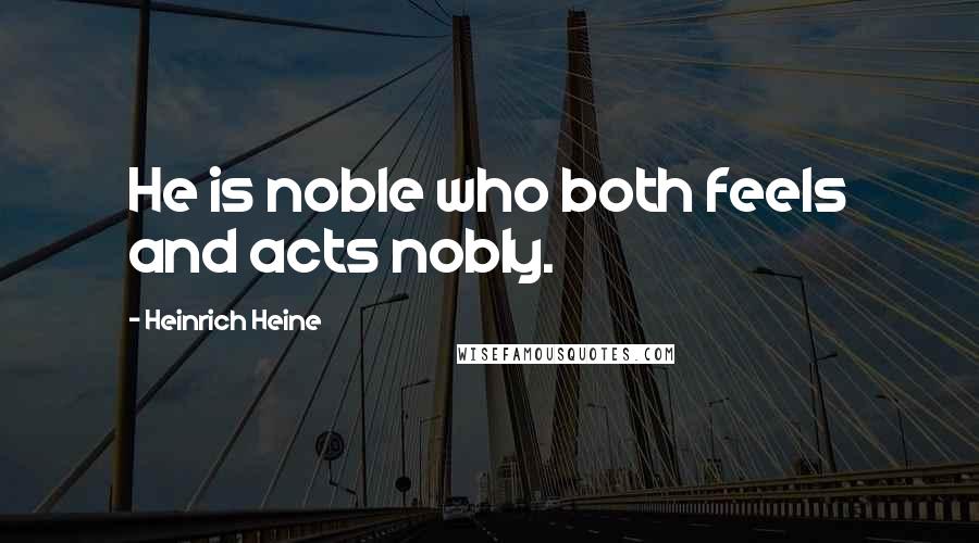 Heinrich Heine Quotes: He is noble who both feels and acts nobly.