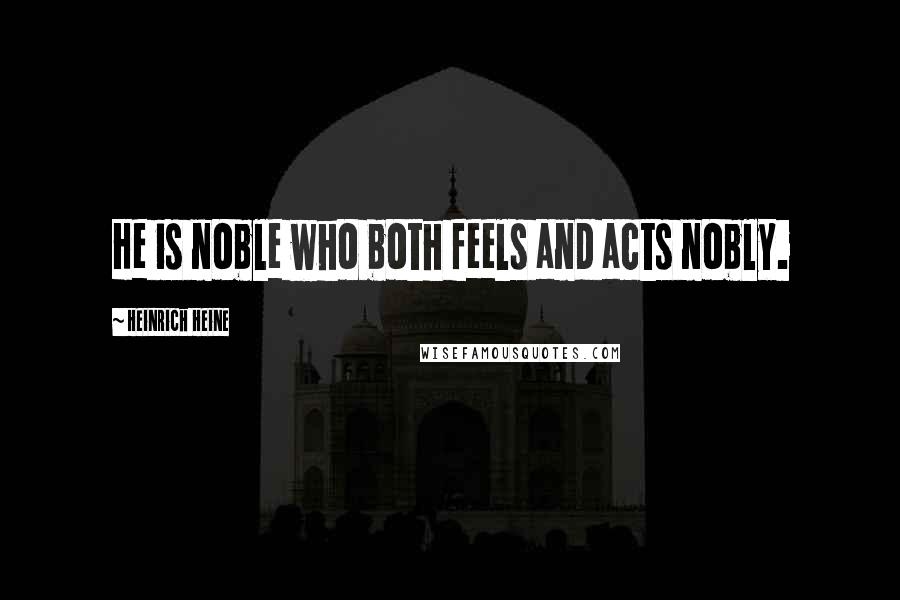 Heinrich Heine Quotes: He is noble who both feels and acts nobly.