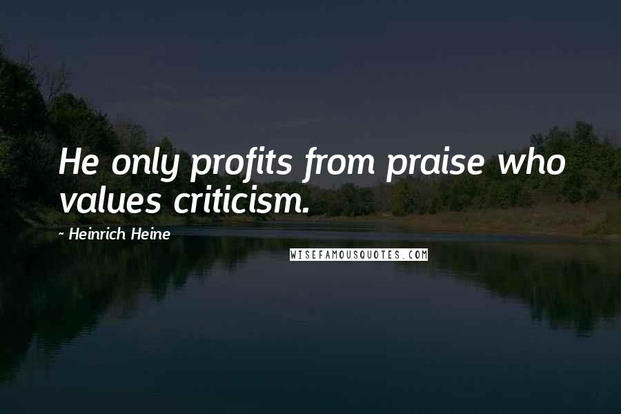 Heinrich Heine Quotes: He only profits from praise who values criticism.