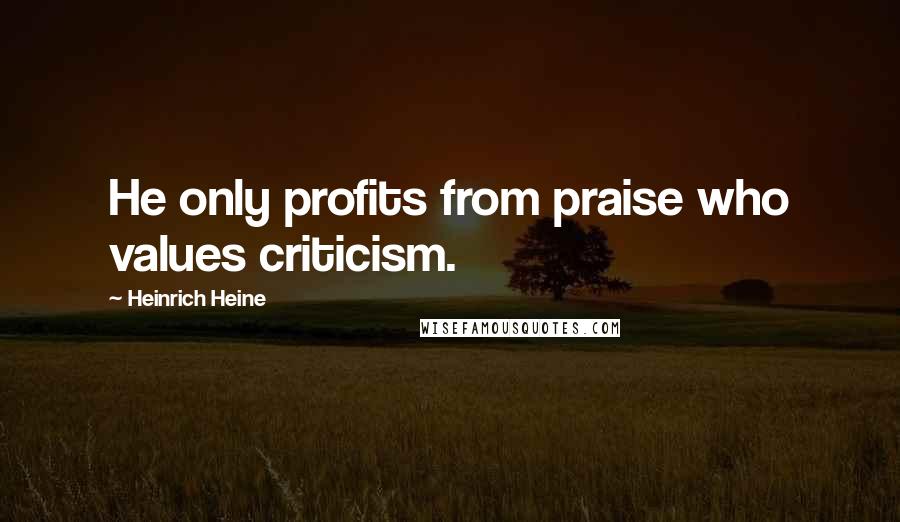 Heinrich Heine Quotes: He only profits from praise who values criticism.