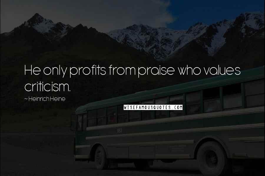 Heinrich Heine Quotes: He only profits from praise who values criticism.